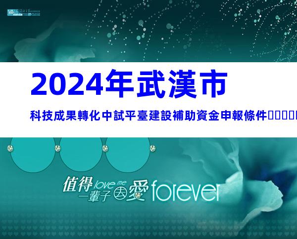 2024年武漢市科技成果轉化中試平臺建設補助資金申報條件、時間及獎補
